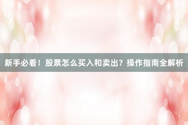 新手必看！股票怎么买入和卖出？操作指南全解析
