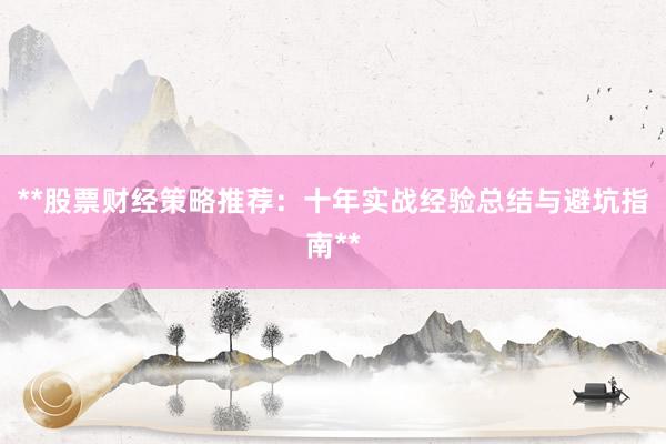 **股票财经策略推荐：十年实战经验总结与避坑指南**