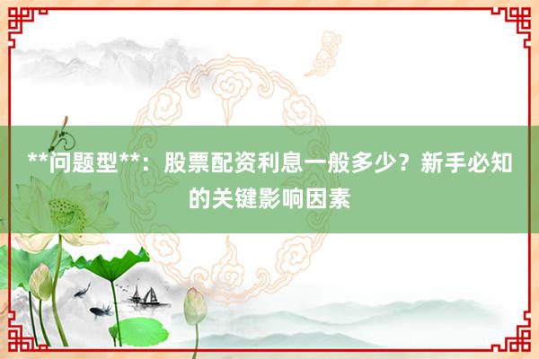 **问题型**：股票配资利息一般多少？新手必知的关键影响因素