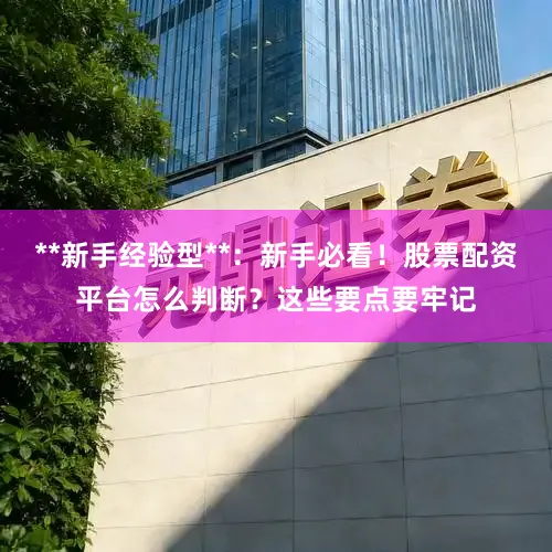 **新手经验型**：新手必看！股票配资平台怎么判断？这些要点要牢记