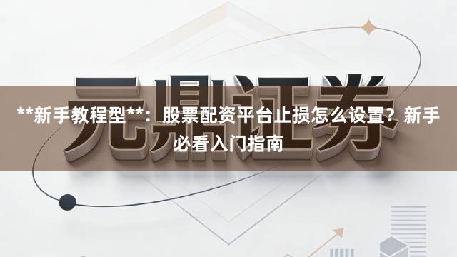**新手教程型**：股票配资平台止损怎么设置？新手必看入门指南