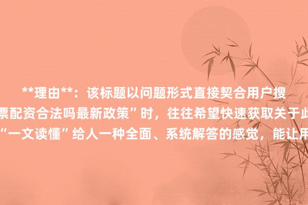 **理由**：该标题以问题形式直接契合用户搜索意图，用户搜索“股票配资合法吗最新政策”时，往往希望快速获取关于此问题的答案。标题中“一文读懂”给人一种全面、系统解答的感觉，能让用户觉得通过阅读这篇文章就能清晰了解最新政策核心要点，满足用户快速获取关键信息的需求，符合百度搜索用户追求高效获取信息的特点，同时完整包含关键词，长度适中，自然流畅，有利于吸引用户点击。