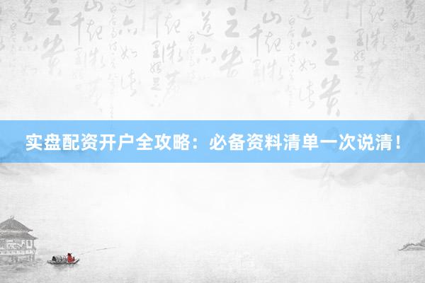 实盘配资开户全攻略：必备资料清单一次说清！