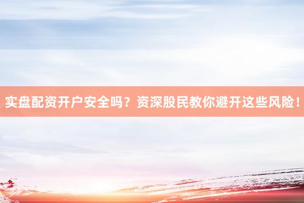 实盘配资开户安全吗？资深股民教你避开这些风险！