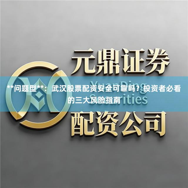 **问题型**：武汉股票配资安全可靠吗？投资者必看的三大风险指南