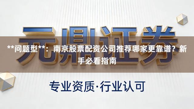 **问题型**：南京股票配资公司推荐哪家更靠谱？新手必看指南