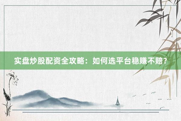 实盘炒股配资全攻略：如何选平台稳赚不赔？