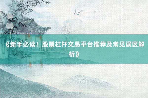 《新手必读！股票杠杆交易平台推荐及常见误区解析》