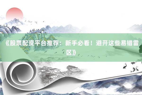 《股票配资平台推荐：新手必看！避开这些易错雷区》