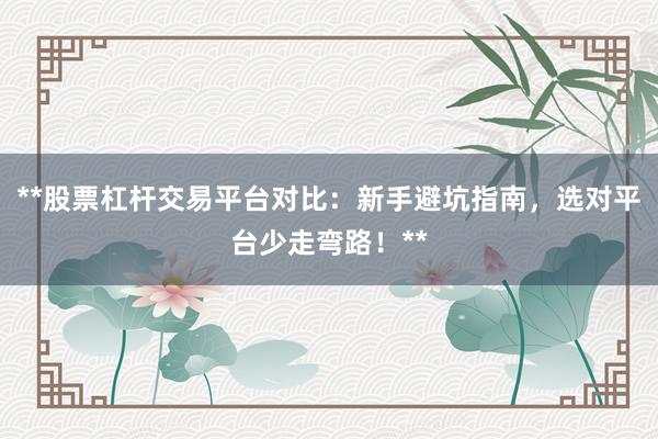**股票杠杆交易平台对比：新手避坑指南，选对平台少走弯路！**