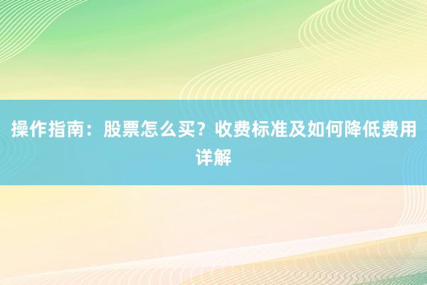操作指南：股票怎么买？收费标准及如何降低费用详解