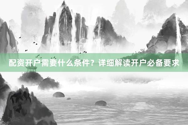 配资开户需要什么条件？详细解读开户必备要求