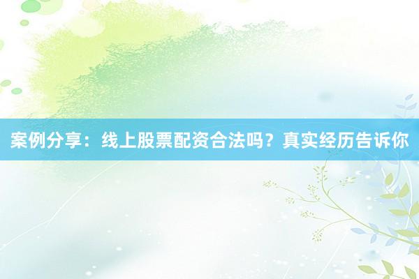 案例分享：线上股票配资合法吗？真实经历告诉你