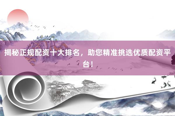 揭秘正规配资十大排名，助您精准挑选优质配资平台！