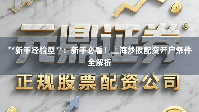 **新手经验型**：新手必看！上海炒股配资开户条件全解析