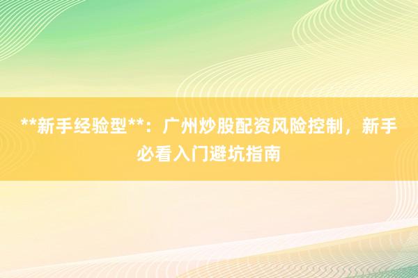 **新手经验型**：广州炒股配资风险控制，新手必看入门避坑指南
