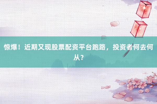 惊爆！近期又现股票配资平台跑路，投资者何去何从？