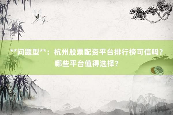 **问题型**：杭州股票配资平台排行榜可信吗？哪些平台值得选择？