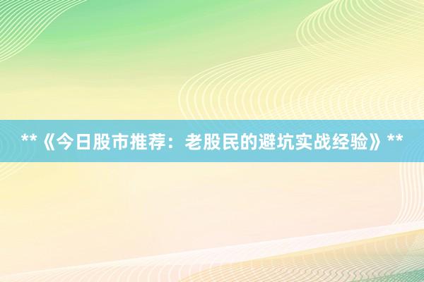 **《今日股市推荐：老股民的避坑实战经验》**