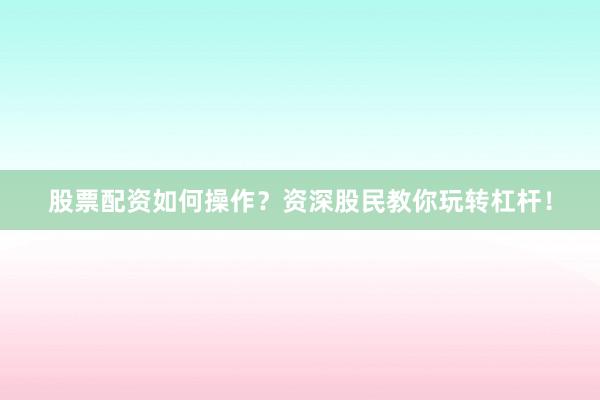 股票配资如何操作？资深股民教你玩转杠杆！