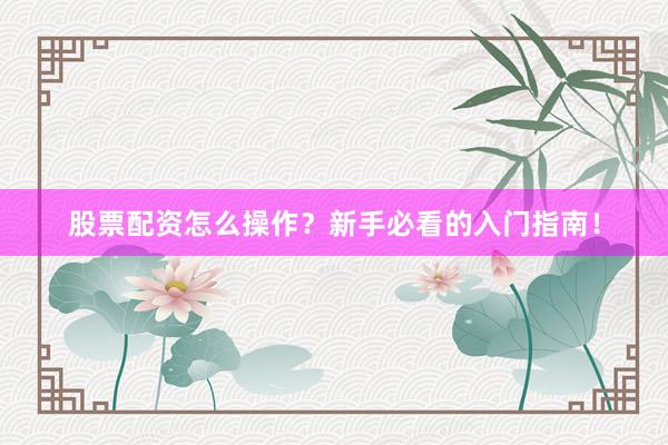 股票配资怎么操作？新手必看的入门指南！