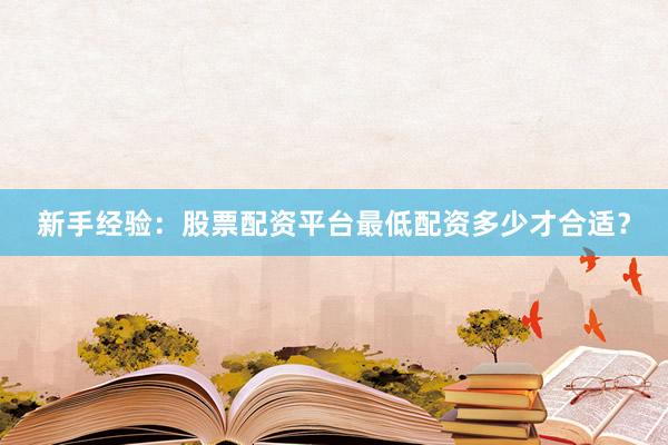 新手经验：股票配资平台最低配资多少才合适？