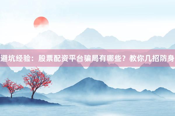 避坑经验：股票配资平台骗局有哪些？教你几招防身