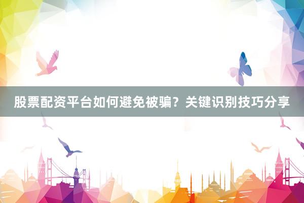 股票配资平台如何避免被骗？关键识别技巧分享