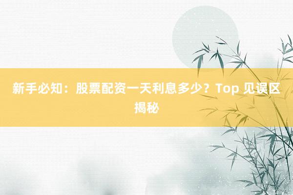 新手必知：股票配资一天利息多少？Top 见误区揭秘