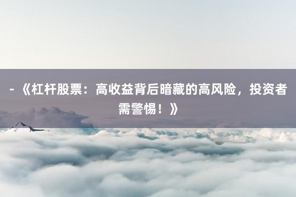 - 《杠杆股票：高收益背后暗藏的高风险，投资者需警惕！》