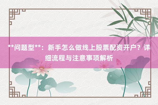 **问题型**：新手怎么做线上股票配资开户？详细流程与注意事项解析