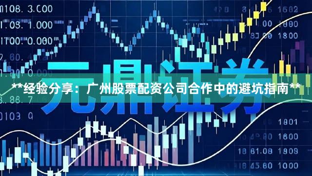 **经验分享：广州股票配资公司合作中的避坑指南**