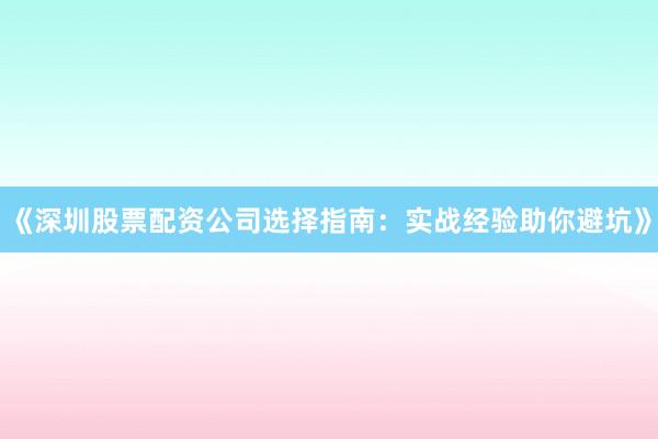 《深圳股票配资公司选择指南：实战经验助你避坑》