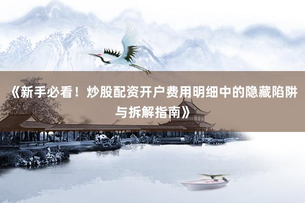《新手必看！炒股配资开户费用明细中的隐藏陷阱与拆解指南》