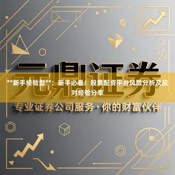 **新手经验型**：新手必看！股票配资平台风险分析及应对经验分享