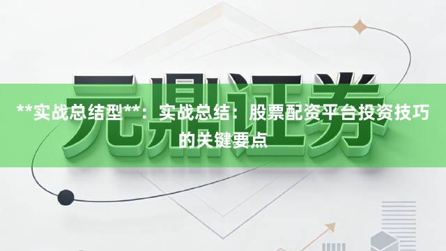 **实战总结型**：实战总结：股票配资平台投资技巧的关键要点