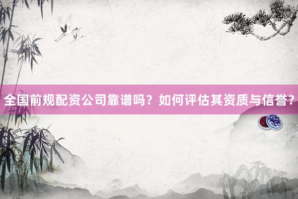全国前规配资公司靠谱吗？如何评估其资质与信誉？