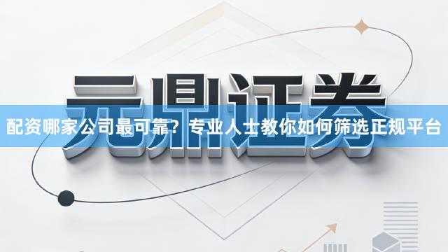 配资哪家公司最可靠？专业人士教你如何筛选正规平台
