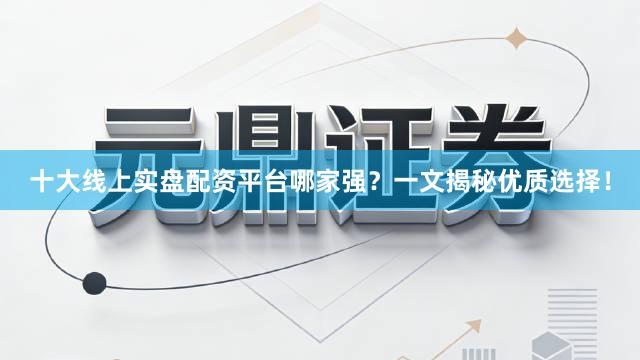 十大线上实盘配资平台哪家强？一文揭秘优质选择！
