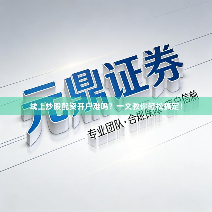 线上炒股配资开户难吗？一文教你轻松搞定！