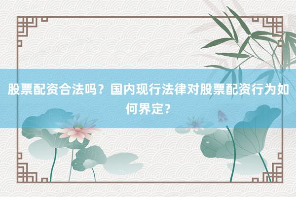 股票配资合法吗？国内现行法律对股票配资行为如何界定？