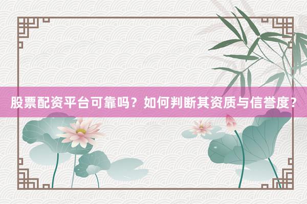 股票配资平台可靠吗？如何判断其资质与信誉度？
