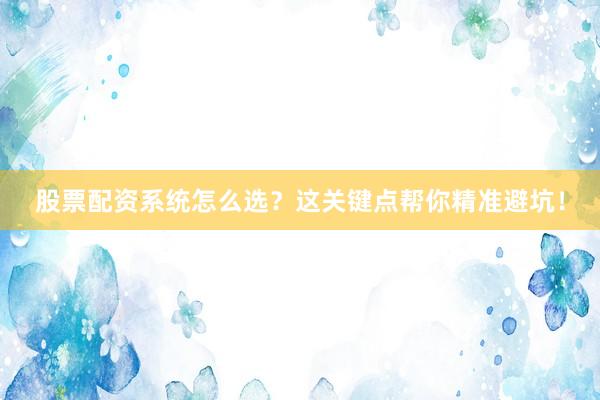 股票配资系统怎么选？这关键点帮你精准避坑！