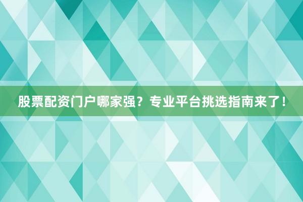 股票配资门户哪家强？专业平台挑选指南来了！