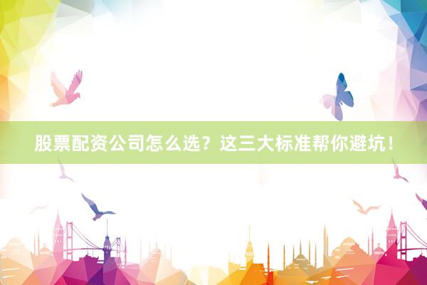 股票配资公司怎么选？这三大标准帮你避坑！