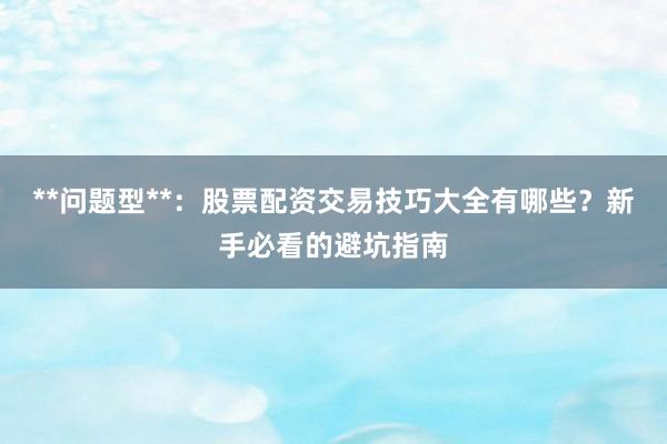 **问题型**：股票配资交易技巧大全有哪些？新手必看的避坑指南