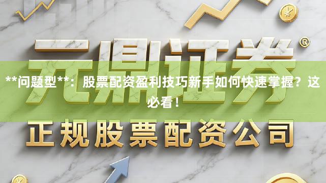 **问题型**：股票配资盈利技巧新手如何快速掌握？这必看！
