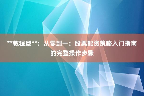 **教程型**：从零到一：股票配资策略入门指南的完整操作步骤
