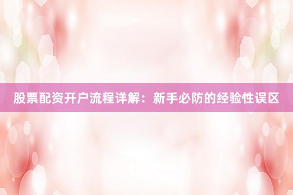 股票配资开户流程详解：新手必防的经验性误区