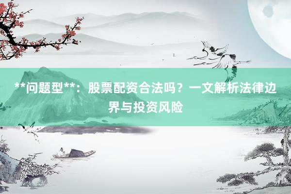 **问题型**：股票配资合法吗？一文解析法律边界与投资风险